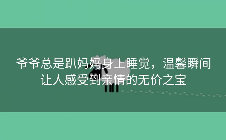 爷爷总是趴妈妈身上睡觉，温馨瞬间让人感受到亲情的无价之宝