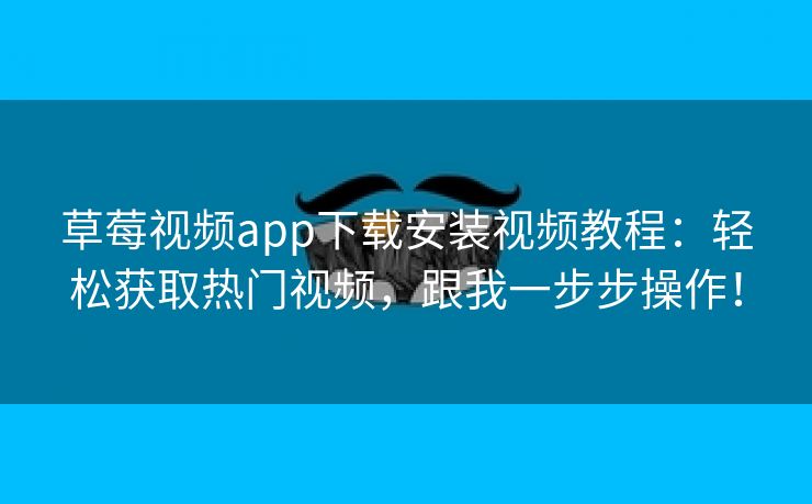 草莓视频app下载安装视频教程：轻松获取热门视频，跟我一步步操作！