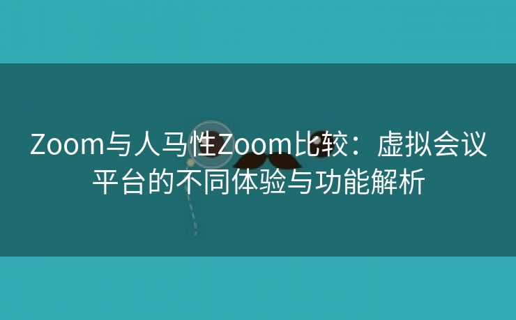 Zoom与人马性Zoom比较：虚拟会议平台的不同体验与功能解析