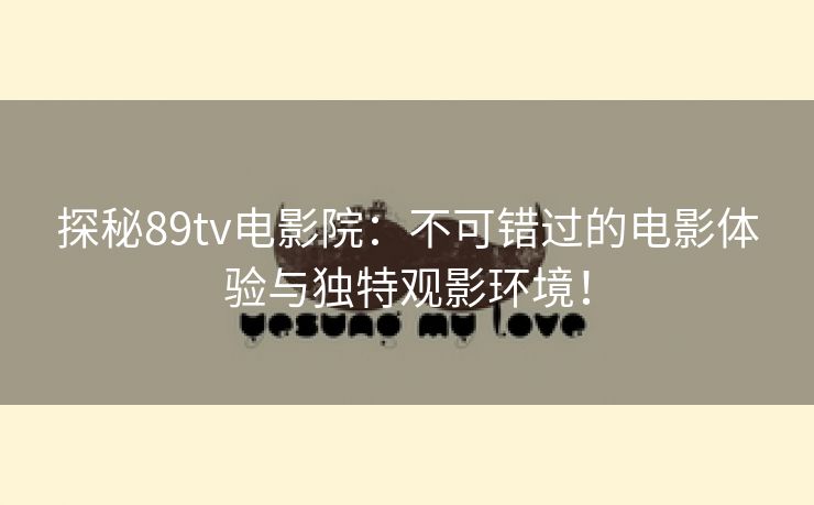 探秘89tv电影院：不可错过的电影体验与独特观影环境！