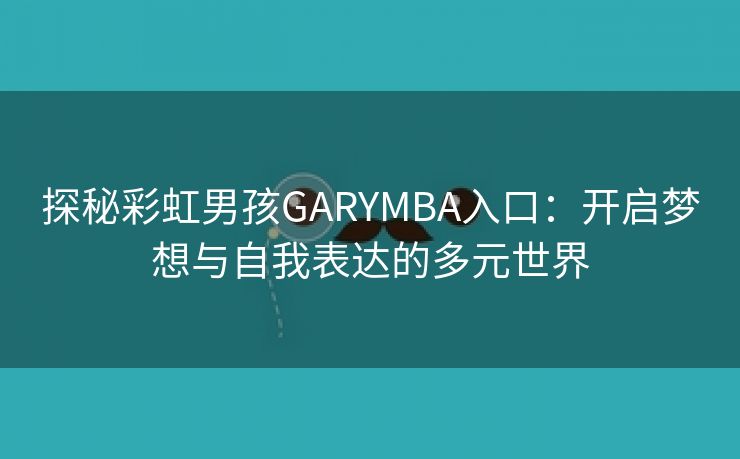 探秘彩虹男孩GARYMBA入口：开启梦想与自我表达的多元世界