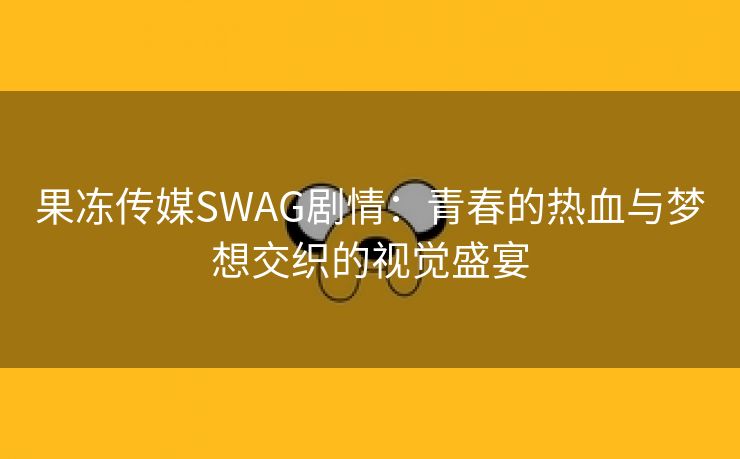 果冻传媒SWAG剧情：青春的热血与梦想交织的视觉盛宴