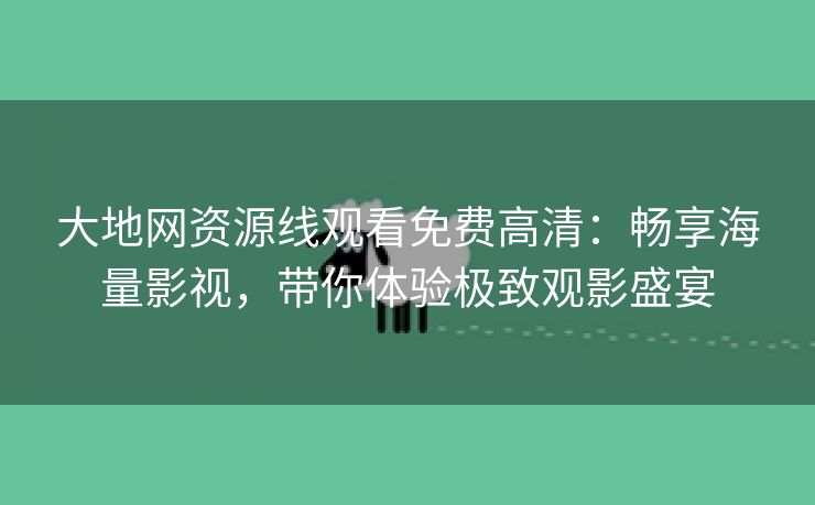 大地网资源线观看免费高清：畅享海量影视，带你体验极致观影盛宴