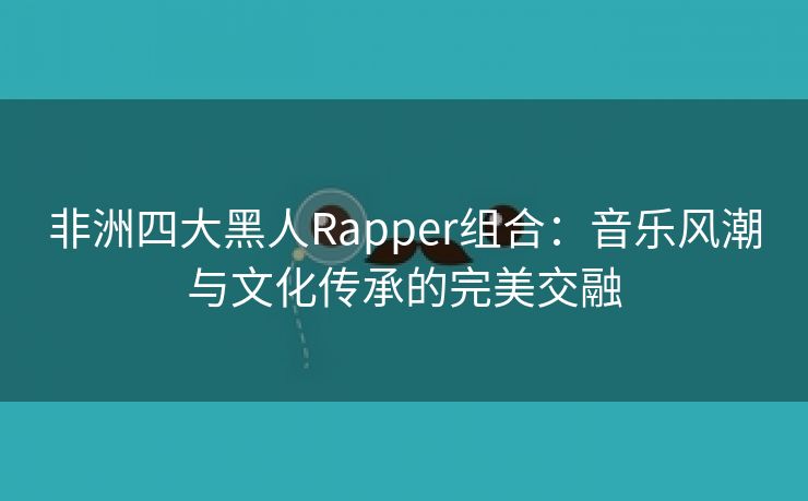 非洲四大黑人Rapper组合：音乐风潮与文化传承的完美交融