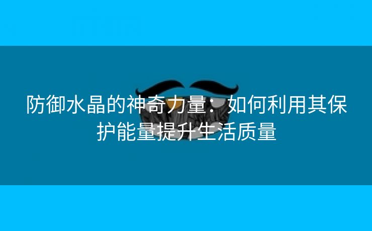 防御水晶的神奇力量：如何利用其保护能量提升生活质量