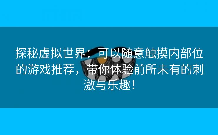 探秘虚拟世界：可以随意触摸内部位的游戏推荐，带你体验前所未有的刺激与乐趣！