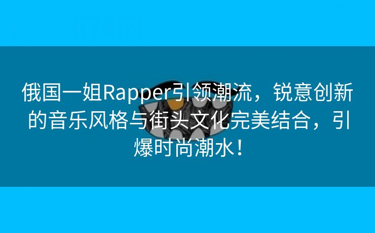 俄国一姐Rapper引领潮流，锐意创新的音乐风格与街头文化完美结合，引爆时尚潮水！