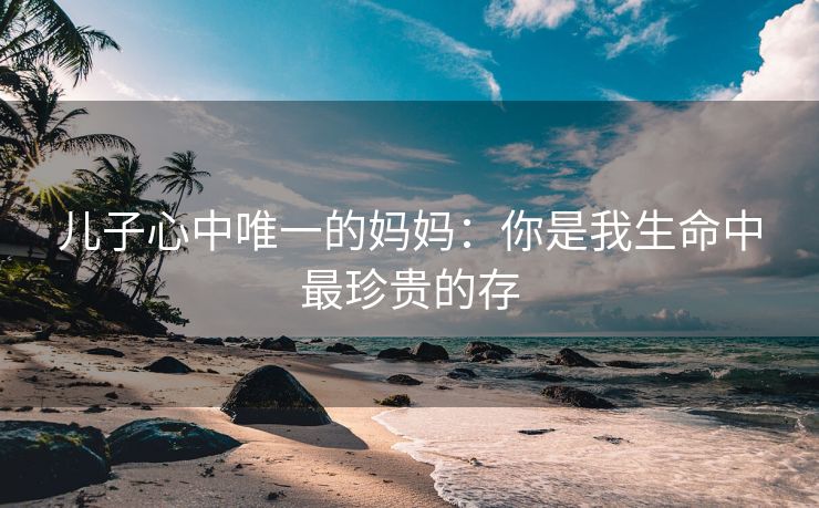 儿子心中唯一的妈妈：你是我生命中最珍贵的存