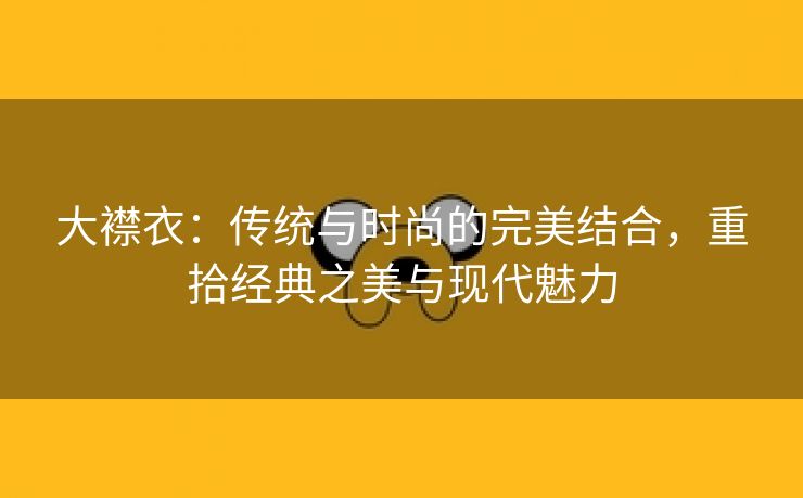 大襟衣：传统与时尚的完美结合，重拾经典之美与现代魅力