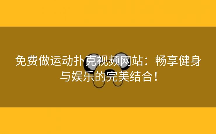 免费做运动扑克视频网站：畅享健身与娱乐的完美结合！