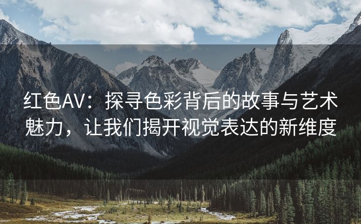 红色AV：探寻色彩背后的故事与艺术魅力，让我们揭开视觉表达的新维度