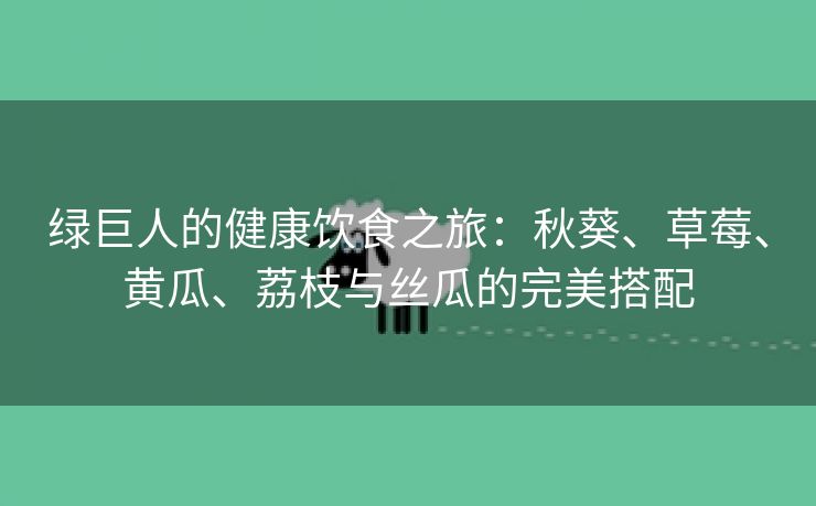 绿巨人的健康饮食之旅：秋葵、草莓、黄瓜、荔枝与丝瓜的完美搭配