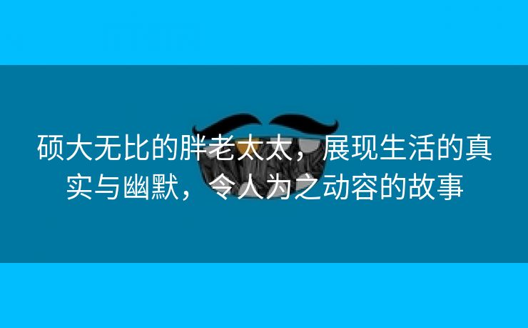 硕大无比的胖老太太，展现生活的真实与幽默，令人为之动容的故事