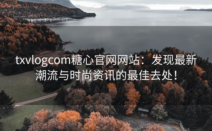 txvlogcom糖心官网网站：发现最新潮流与时尚资讯的最佳去处！