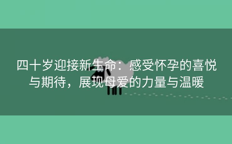 四十岁迎接新生命：感受怀孕的喜悦与期待，展现母爱的力量与温暖