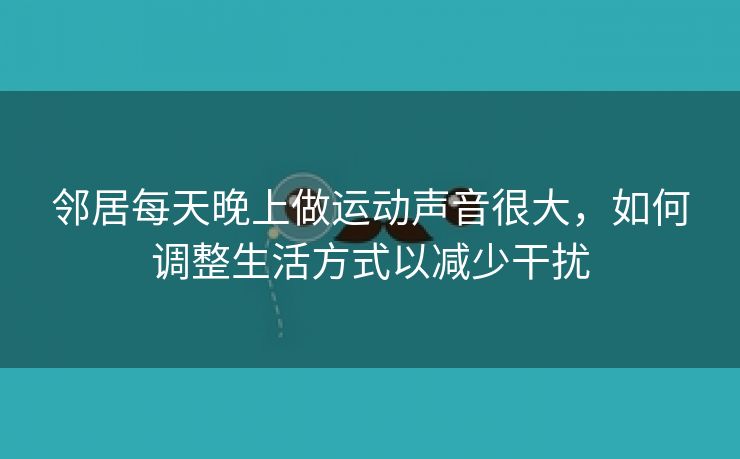 邻居每天晚上做运动声音很大，如何调整生活方式以减少干扰