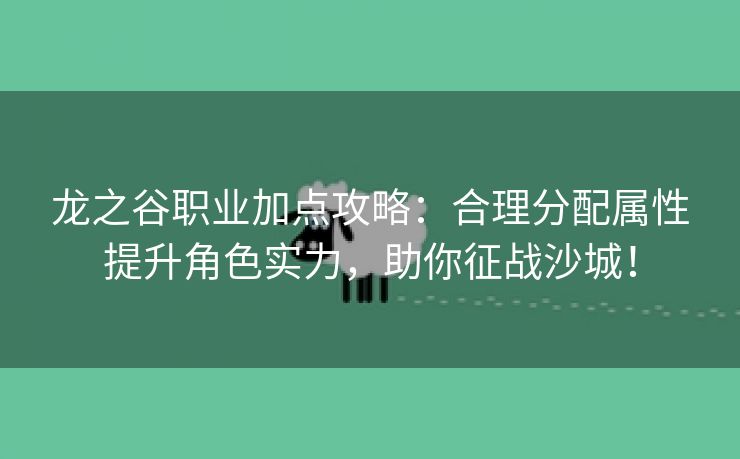 龙之谷职业加点攻略：合理分配属性提升角色实力，助你征战沙城！