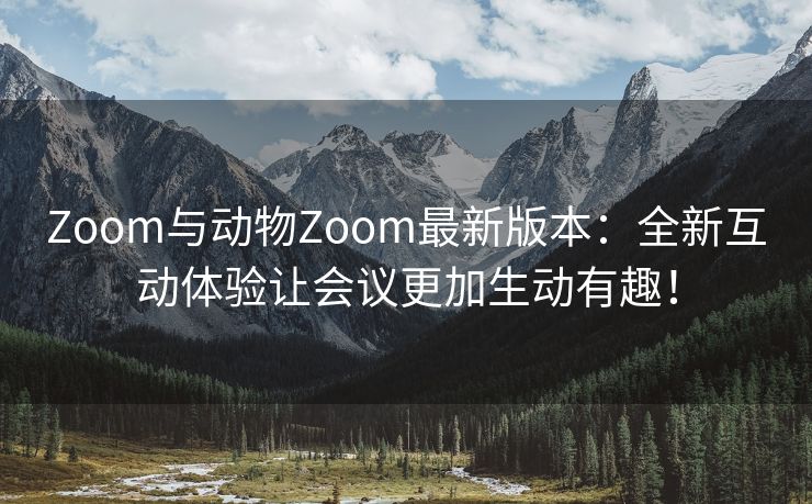 Zoom与动物Zoom最新版本：全新互动体验让会议更加生动有趣！