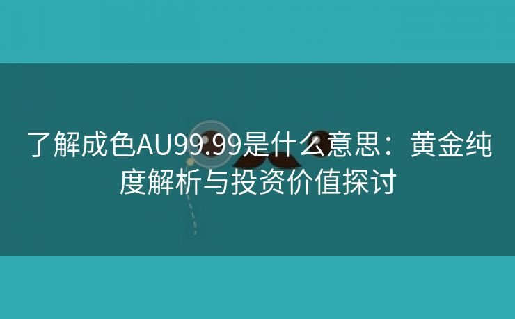 了解成色AU99.99是什么意思：黄金纯度解析与投资价值探讨