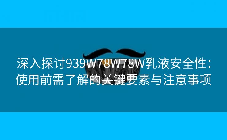 深入探讨939W78W78W乳液安全性：使用前需了解的关键要素与注意事项