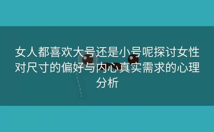 女人都喜欢大号还是小号呢探讨女性对尺寸的偏好与内心真实需求的心理分析