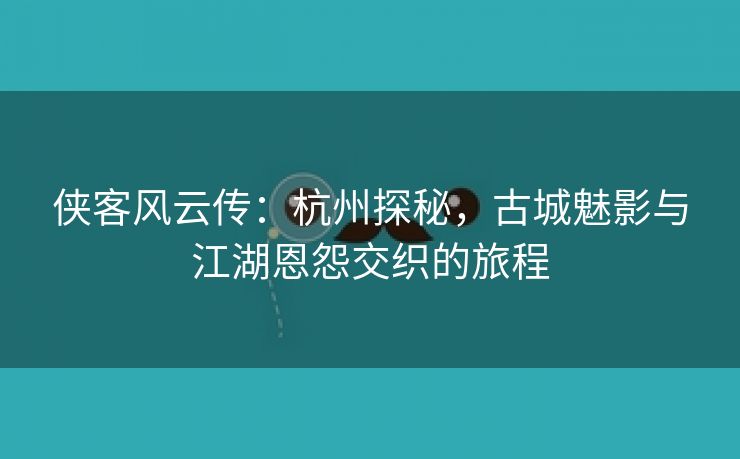 侠客风云传：杭州探秘，古城魅影与江湖恩怨交织的旅程