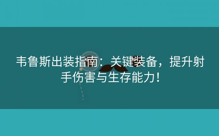 韦鲁斯出装指南：关键装备，提升射手伤害与生存能力！