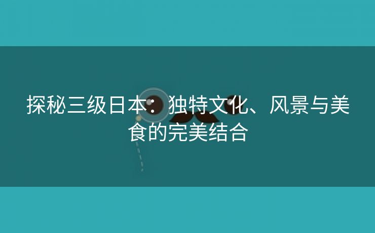 探秘三级日本：独特文化、风景与美食的完美结合