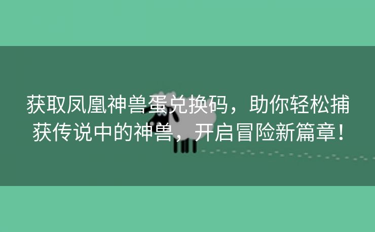 获取凤凰神兽蛋兑换码，助你轻松捕获传说中的神兽，开启冒险新篇章！