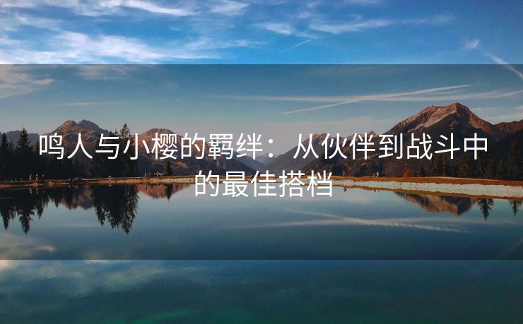 鸣人与小樱的羁绊：从伙伴到战斗中的最佳搭档