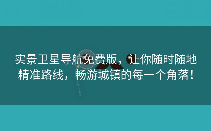 实景卫星导航免费版，让你随时随地精准路线，畅游城镇的每一个角落！