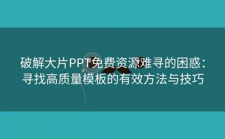 破解大片PPT免费资源难寻的困惑：寻找高质量模板的有效方法与技巧