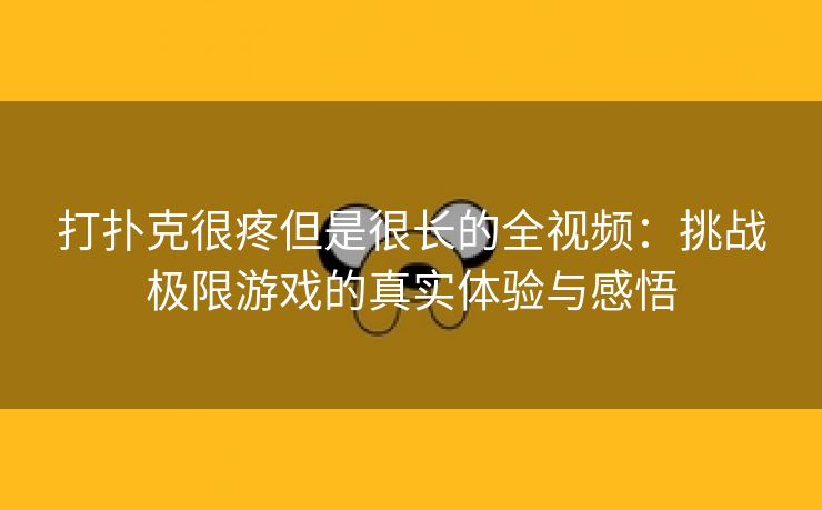 打扑克很疼但是很长的全视频：挑战极限游戏的真实体验与感悟