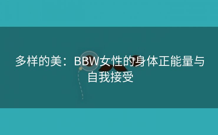 多样的美：BBW女性的身体正能量与自我接受