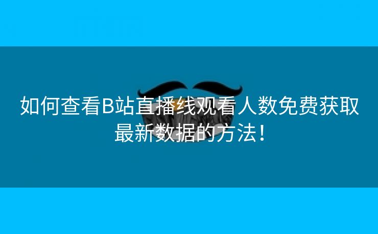 如何查看B站直播线观看人数免费获取最新数据的方法！