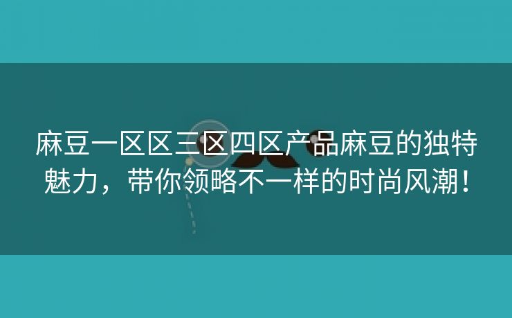 麻豆一区区三区四区产品麻豆的独特魅力，带你领略不一样的时尚风潮！