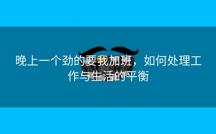 晚上一个劲的要我加班，如何处理工作与生活的平衡