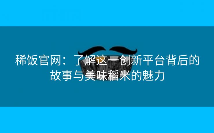 稀饭官网：了解这一创新平台背后的故事与美味稻米的魅力