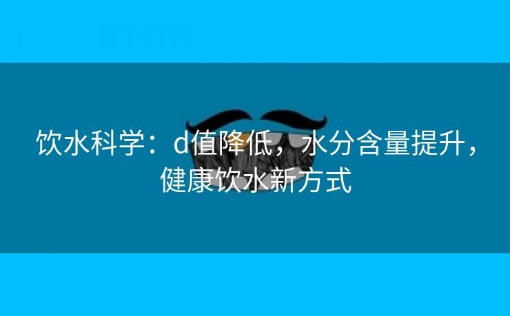 饮水科学：d值降低，水分含量提升，健康饮水新方式