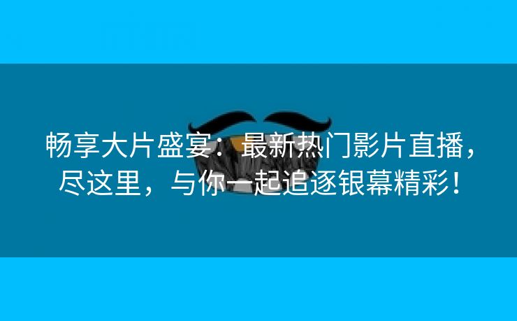 畅享大片盛宴：最新热门影片直播，尽这里，与你一起追逐银幕精彩！