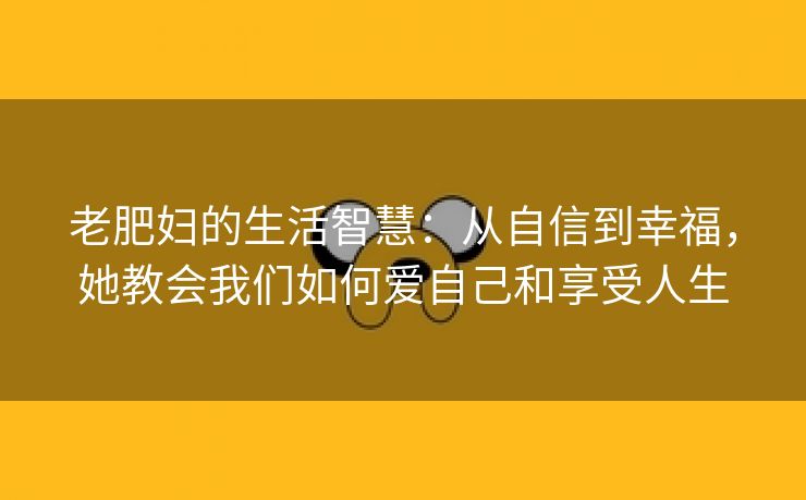 老肥妇的生活智慧：从自信到幸福，她教会我们如何爱自己和享受人生