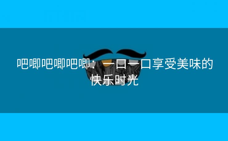 吧唧吧唧吧唧：一口一口享受美味的快乐时光