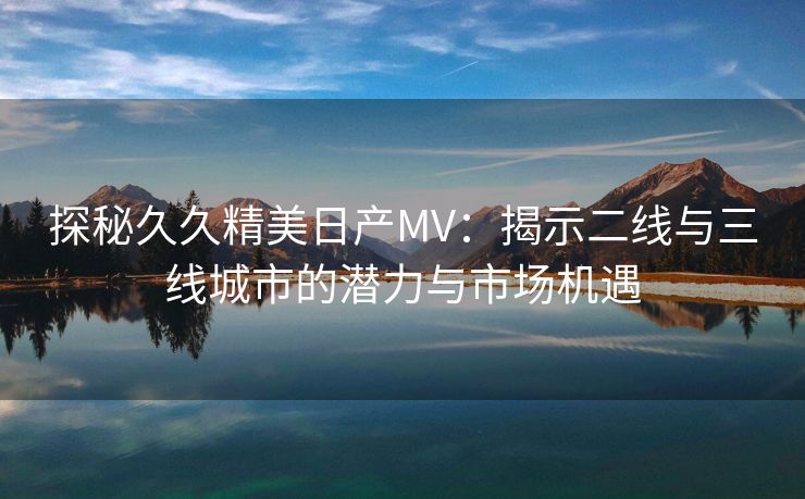 探秘久久精美日产MV：揭示二线与三线城市的潜力与市场机遇