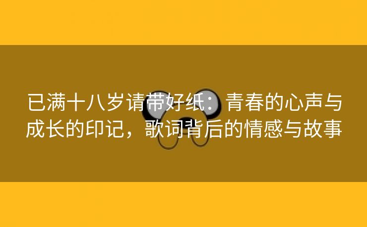 已满十八岁请带好纸：青春的心声与成长的印记，歌词背后的情感与故事