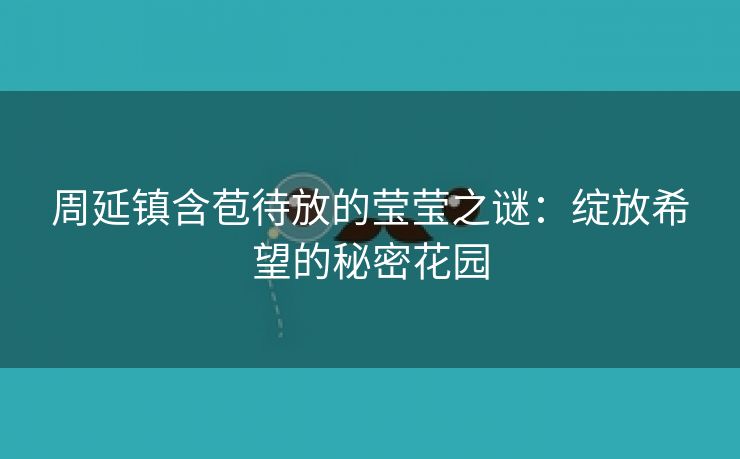 周延镇含苞待放的莹莹之谜：绽放希望的秘密花园