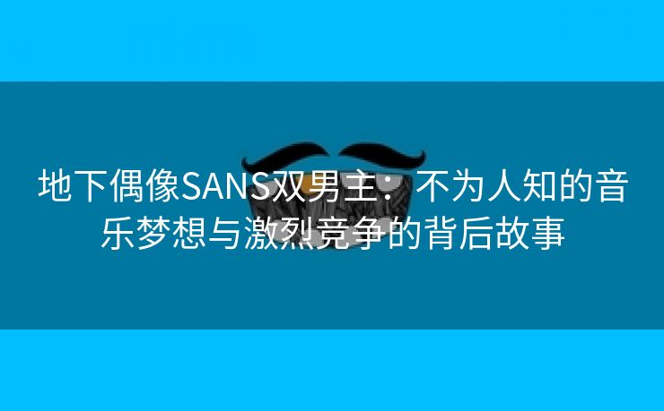 地下偶像SANS双男主：不为人知的音乐梦想与激烈竞争的背后故事