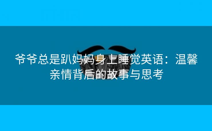 爷爷总是趴妈妈身上睡觉英语：温馨亲情背后的故事与思考