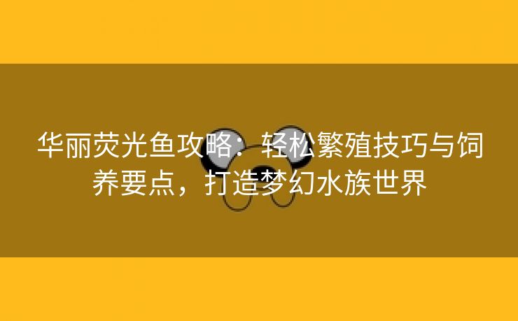 华丽荧光鱼攻略：轻松繁殖技巧与饲养要点，打造梦幻水族世界