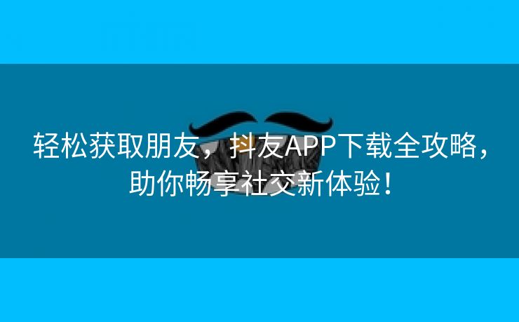 轻松获取朋友，抖友APP下载全攻略，助你畅享社交新体验！