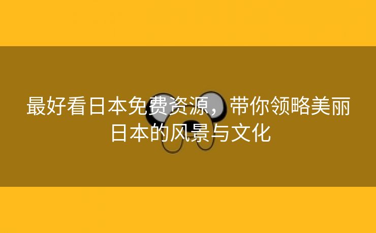 最好看日本免费资源，带你领略美丽日本的风景与文化